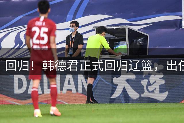 回归！韩德君正式回归辽篮，出任副总经理兼领队，郭艾伦要回家？