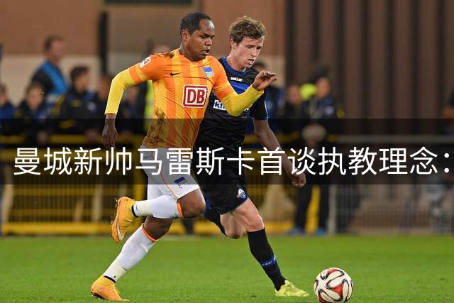 曼城新帅马雷斯卡首谈执教理念：传承冠军基因是我们的使命