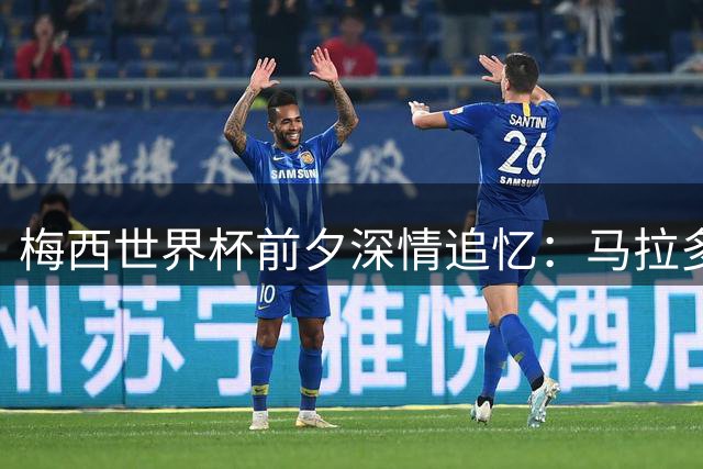 梅西世界杯前夕深情追忆：马拉多纳精神永驻阿根廷队