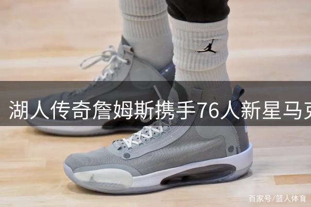 湖人传奇詹姆斯携手76人新星马克西 训练照曝光引热议