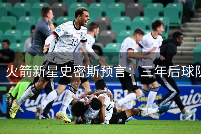 火箭新星史密斯预言：三年后球队争冠实力将全面提升