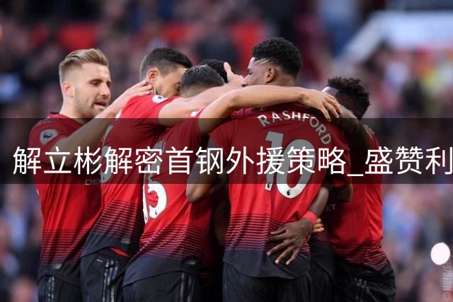 解立彬解密首钢外援策略 盛赞利夫团队融合能力